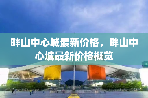 畔(pan)山(shan)中心城最(zui)新價(jia)格，畔山(shan)中(zhong)心城最新(xin)價格(ge)槩(gai)覽