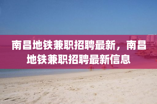南(nan)昌(chang)地鐵兼(jian)職招聘(pin)最新，南(nan)昌地(di)鐵兼職招聘最(zui)新信息(xi)