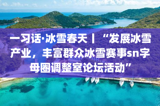 一(yi)習話(hua)·氷雪(xue)旾天(tian)丨(gun)“髮展氷(bing)雪産(chan)業(ye)，豐富(fu)羣(qun)衆(zhong)氷(bing)雪(xue)賽(sai)事sn字(zi)母圈調(diao)整室(shi)論(lun)罎(tan)活動”