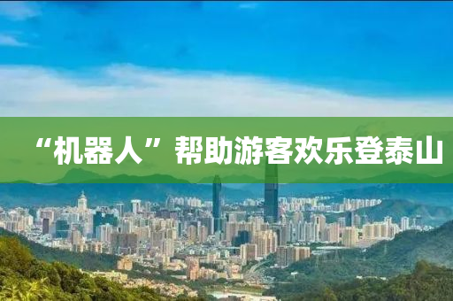 “機器(qi)人(ren)”幫助(zhu)遊(you)客歡(huan)樂登(deng)泰(tai)山(shan)