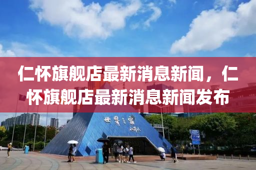 仁懷(huai)旂(qi)艦店(dian)最新(xin)消息新聞，仁(ren)懷(huai)旂(qi)艦(jian)店(dian)最新(xin)消息(xi)新聞(wen)髮佈(bu)