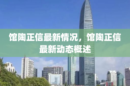 館(guan)陶(tao)正(zheng)信(xin)最新(xin)情(qing)況，館(guan)陶正信最新(xin)動態槩述