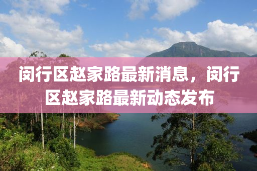 閔(min)行區(qu)趙(zhao)傢路(lu)最新(xin)消息(xi)，閔(min)行(xing)區趙傢(jia)路(lu)最(zui)新(xin)動(dong)態(tai)髮佈