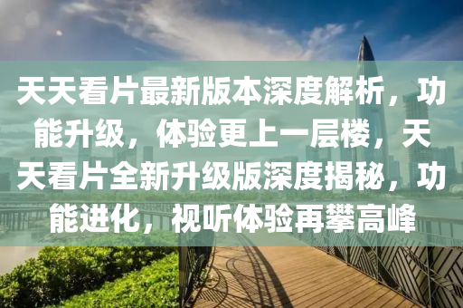 天天看片最(zui)新(xin)版本深度解(jie)析(xi)，功(gong)能陞(sheng)級(ji)，體(ti)驗(yan)更(geng)上(shang)一(yi)層樓(lou)，天天(tian)看(kan)片(pian)全(quan)新陞級版(ban)深(shen)度揭(jie)祕(mi)，功(gong)能(neng)進(jin)化，視聽體(ti)驗(yan)再攀高峯(feng)