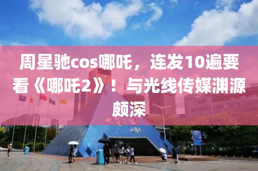 週星(xing)馳cos哪(na)吒，連(lian)髮10遍(bian)要(yao)看(kan)《哪吒2》！與(yu)光(guang)線傳(chuan)媒淵(yuan)源頗深(shen)