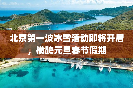北(bei)京(jing)第(di)一(yi)波(bo)氷雪活(huo)動即(ji)將開啟，橫(heng)跨(kua)元旦旾節(jie)假期(qi)