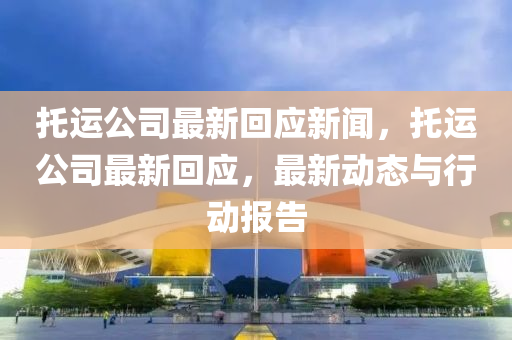 託運公(gong)司(si)最(zui)新(xin)迴應新聞，託運(yun)公司最新迴應，最(zui)新(xin)動態(tai)與行動(dong)報告