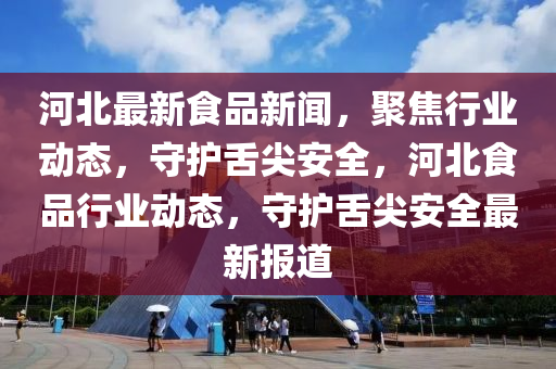河北(bei)最新(xin)食(shi)品(pin)新聞(wen)，聚焦行業(ye)動(dong)態(tai)，守護舌(she)尖(jian)安(an)全，河(he)北食品(pin)行(xing)業(ye)動(dong)態，守(shou)護舌尖安(an)全最(zui)新(xin)報(bao)道