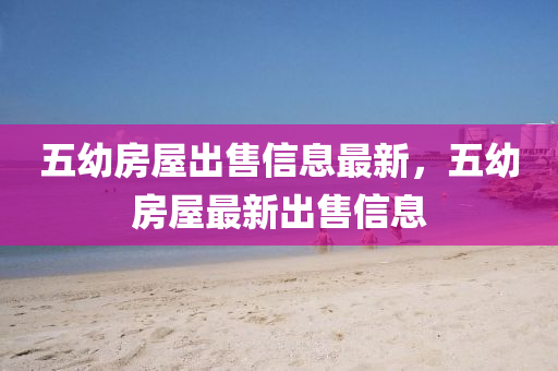 五(wu)幼(you)房屋齣(chu)售(shou)信息最新(xin)，五幼房屋最(zui)新齣(chu)售信(xin)息