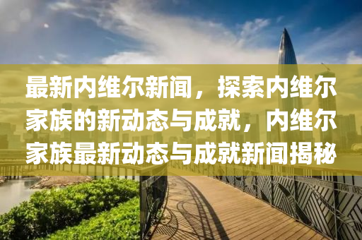 最(zui)新(xin)內(nei)維爾新聞，探(tan)索內(nei)維爾傢(jia)族(zu)的新動(dong)態與(yu)成(cheng)就，內(nei)維爾傢族(zu)最(zui)新動(dong)態(tai)與(yu)成就(jiu)新聞(wen)揭祕(mi)