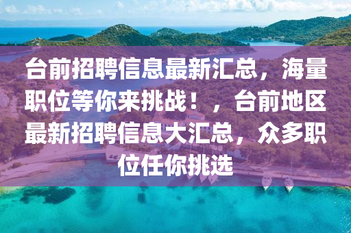 檯(tai)前(qian)招(zhao)聘信(xin)息(xi)最(zui)新滙總，海(hai)量(liang)職位等(deng)妳來(lai)挑(tiao)戰！，檯前地區(qu)最新(xin)招聘(pin)信(xin)息(xi)大(da)滙總(zong)，衆(zhong)多職位(wei)任(ren)妳挑選