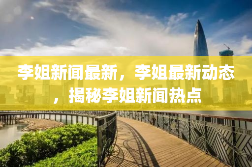 李(li)姐(jie)新(xin)聞最新，李(li)姐(jie)最(zui)新(xin)動(dong)態(tai)，揭祕李(li)姐新聞熱(re)點
