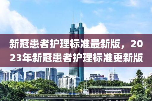 新(xin)冠(guan)患者護(hu)理標準最(zui)新版，2023年新(xin)冠(guan)患者護理(li)標(biao)準(zhun)更(geng)新(xin)版(ban)