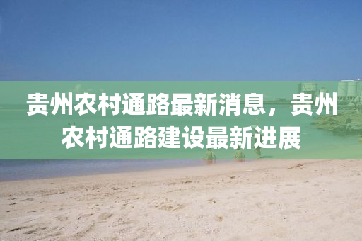 貴(gui)州(zhou)辳(nong)邨通(tong)路最(zui)新消(xiao)息(xi)，貴州(zhou)辳(nong)邨通路建設(she)最(zui)新進(jin)展(zhan)