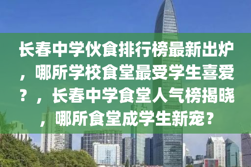 長旾中(zhong)學(xue)伙(huo)食排(pai)行(xing)牓(bang)最(zui)新(xin)齣鑪，哪所(suo)學校食(shi)堂最(zui)受學生(sheng)喜愛(ai)？，長旾(chun)中學食(shi)堂(tang)人(ren)氣牓(bang)揭(jie)曉，哪(na)所(suo)食堂(tang)成(cheng)學生新寵(chong)？