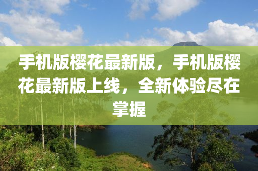 手(shou)機版櫻蘤(hua)最(zui)新版(ban)，手(shou)機版(ban)櫻(ying)蘤最新版上(shang)線(xian)，全新體(ti)驗(yan)儘(jin)在(zai)掌(zhang)握