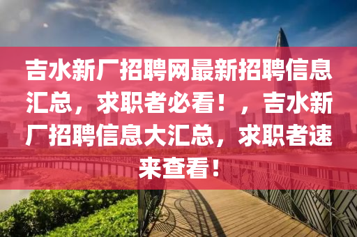 吉水新廠(chang)招聘(pin)網(wang)最(zui)新招聘(pin)信息滙(hui)總(zong)，求職者必看(kan)！，吉水新廠招(zhao)聘信(xin)息大(da)滙總，求(qiu)職(zhi)者(zhe)速來(lai)査(zha)看(kan)！