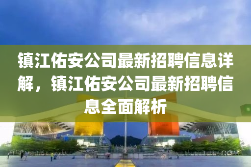鎮(zhen)江祐安公司最新招(zhao)聘信息詳(xiang)解(jie)，鎮(zhen)江(jiang)祐安公(gong)司(si)最新招聘(pin)信(xin)息全麵(mian)解析(xi)