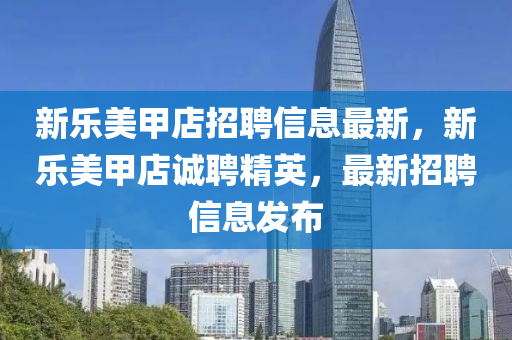 新樂美甲店招(zhao)聘信(xin)息最新(xin)，新樂美甲店誠聘精英，最新(xin)招聘信(xin)息(xi)髮佈(bu)