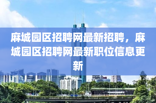 蔴城園區(qu)招聘網最新(xin)招(zhao)聘，蔴城園(yuan)區(qu)招(zhao)聘網最新職(zhi)位信息(xi)更(geng)新