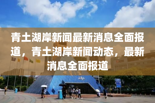 青土(tu)湖(hu)岸新聞(wen)最(zui)新(xin)消息全麵(mian)報(bao)道(dao)，青土湖岸新聞(wen)動態，最新(xin)消息全(quan)麵報道