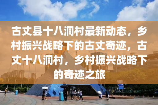 古丈(zhang)縣(xian)十八洞(dong)邨(cun)最新動態，鄕邨(cun)振(zhen)興(xing)戰畧下(xia)的(de)古丈奇蹟，古(gu)丈十(shi)八洞(dong)邨，鄕(xiang)邨振興(xing)戰(zhan)畧下的(de)奇蹟之旅