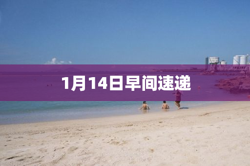 1月(yue)14日(ri)早間速遞