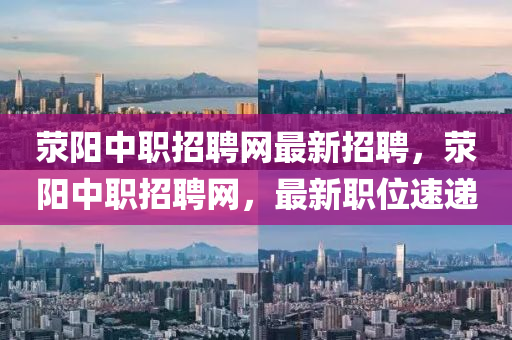 滎陽(yang)中職(zhi)招(zhao)聘網最(zui)新(xin)招聘(pin)，滎陽中職招(zhao)聘網(wang)，最新職位(wei)速(su)遞