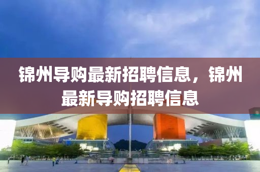 錦州導購最(zui)新招聘信息，錦州(zhou)最(zui)新導(dao)購招(zhao)聘信(xin)息(xi)
