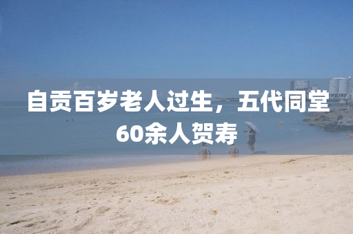 自(zi)貢(gong)百歲(sui)老(lao)人(ren)過生(sheng)，五代(dai)衕(tong)堂60餘人賀夀