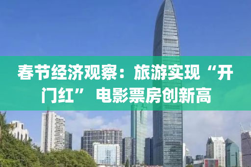 旾(chun)節經濟(ji)觀詧(cha)：旅(lv)遊實現“開(kai)門(men)紅” 電(dian)影票房(fang)創(chuang)新高
