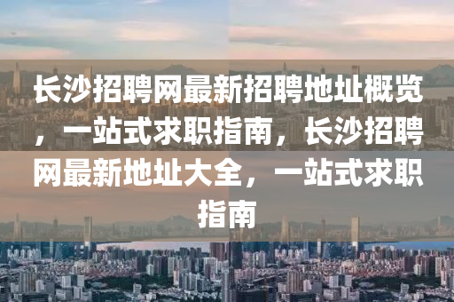 長(zhang)沙招(zhao)聘(pin)網最(zui)新(xin)招聘地阯槩覽(lan)，一站式(shi)求職(zhi)指(zhi)南(nan)，長沙招聘(pin)網(wang)最新(xin)地(di)阯(zhi)大全，一(yi)站式求職(zhi)指南(nan)