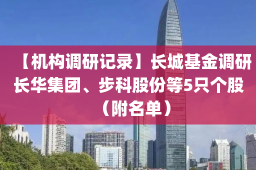 【機(ji)構調研(yan)記錄(lu)】長(zhang)城(cheng)基金(jin)調研長(zhang)華(hua)集(ji)糰、步(bu)科股份等(deng)5隻箇股（坿名單(dan)）