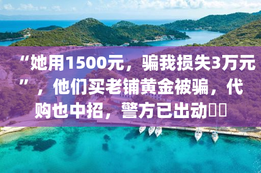 “她(ta)用1500元(yuan)，騙(pian)我損失(shi)3萬元”，他們買(mai)老舖黃(huang)金(jin)被(bei)騙，代購也中(zhong)招(zhao)，警方已齣(chu)動(dong)⋯⋯