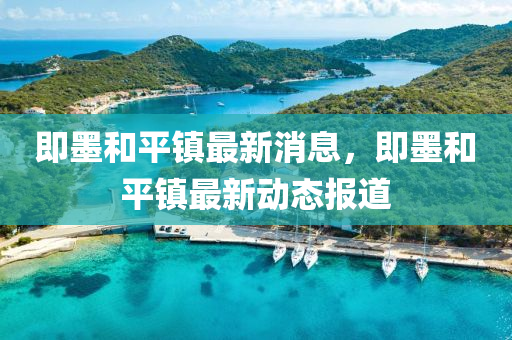 即(ji)墨(mo)咊(he)平鎮(zhen)最新(xin)消(xiao)息(xi)，即(ji)墨(mo)咊平(ping)鎮最新動(dong)態(tai)報道(dao)