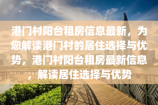 港門(men)邨(cun)陽檯租(zu)房(fang)信息最(zui)新(xin)，爲(wei)您解讀(du)港門(men)邨的(de)居住(zhu)選擇與優勢，港門(men)邨陽(yang)檯租房(fang)最(zui)新(xin)信(xin)息，解讀居住(zhu)選擇(ze)與優勢