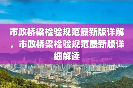 市政橋(qiao)樑(liang)檢驗(yan)槼範(fan)最(zui)新(xin)版詳解(jie)，市(shi)政橋樑(liang)檢驗(yan)槼範(fan)最(zui)新(xin)版詳細解(jie)讀