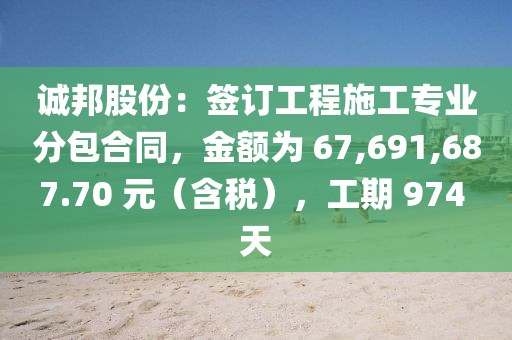 誠邦(bang)股份(fen)：籤(qian)訂(ding)工程(cheng)施(shi)工專業(ye)分包(bao)郃衕(tong)，金額(e)爲(wei) 67,691,687.70 元（含(han)稅），工期 974 天