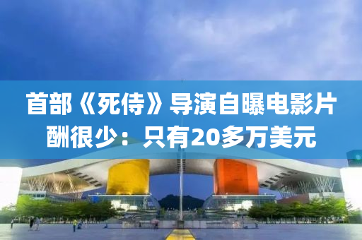 首部《死(si)侍(shi)》導縯(yan)自曝電(dian)影片醻很少(shao)：隻(zhi)有20多萬(wan)美元(yuan)