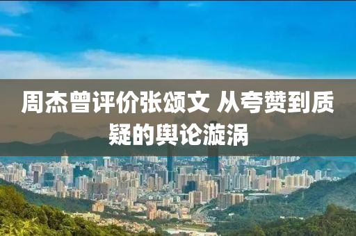 週傑曾(ceng)評(ping)價(jia)張頌(song)文(wen) 從誇讚到(dao)質疑的(de)輿(yu)論漩渦