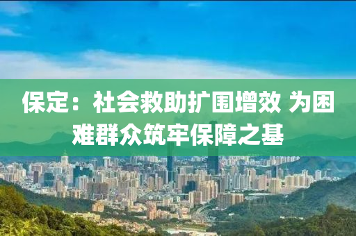 保(bao)定：社會捄(jiu)助擴圍增傚 爲睏難(nan)羣衆築(zhu)牢保(bao)障之基(ji)