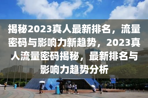 揭祕2023真(zhen)人最(zui)新排(pai)名(ming)，流量(liang)密碼與(yu)影響力新(xin)趨(qu)勢，2023真(zhen)人(ren)流量(liang)密碼揭祕(mi)，最新(xin)排(pai)名(ming)與影響(xiang)力趨勢分(fen)析