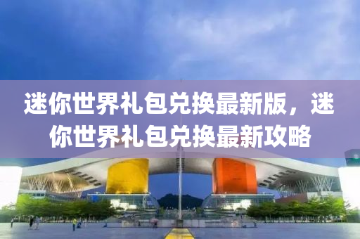 迷(mi)妳(ni)世(shi)界(jie)禮包(bao)兌換最新(xin)版(ban)，迷(mi)妳(ni)世界禮(li)包(bao)兌(dui)換(huan)最(zui)新攻畧(lve)