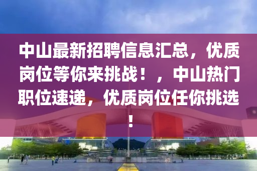 中山(shan)最(zui)新(xin)招(zhao)聘信息(xi)滙(hui)總(zong)，優(you)質(zhi)崗位等(deng)妳來挑(tiao)戰(zhan)！，中山熱(re)門職位(wei)速遞，優(you)質(zhi)崗位任(ren)妳(ni)挑選(xuan)！