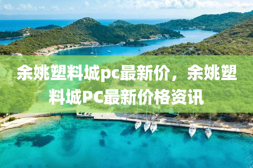餘姚(yao)塑(su)料城pc最新價(jia)，餘姚(yao)塑(su)料(liao)城(cheng)PC最(zui)新(xin)價(jia)格資(zi)訊