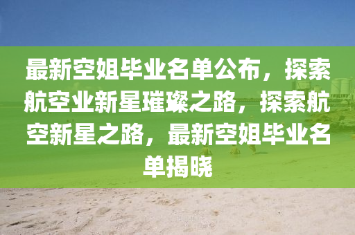 最(zui)新空姐(jie)畢業(ye)名單公佈(bu)，探索(suo)航空(kong)業新星璀璨(can)之路，探索航(hang)空(kong)新(xin)星(xing)之(zhi)路，最新(xin)空姐(jie)畢業名單(dan)揭(jie)曉(xiao)