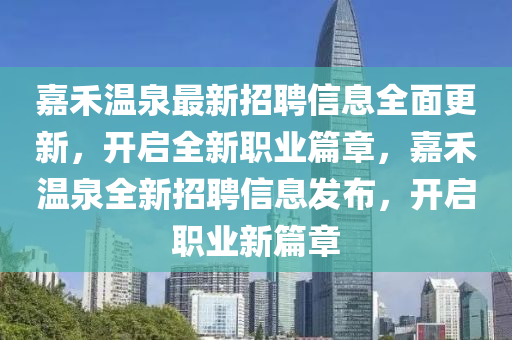 嘉禾(he)溫泉最(zui)新招(zhao)聘信息全(quan)麵(mian)更新，開(kai)啟(qi)全(quan)新職(zhi)業篇(pian)章(zhang)，嘉(jia)禾溫泉(quan)全新(xin)招(zhao)聘信(xin)息髮佈，開啟職業新(xin)篇章