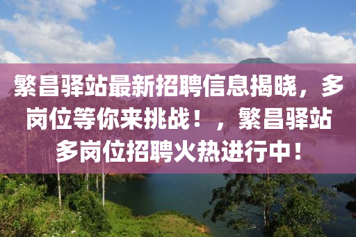 緐(fan)昌驛站(zhan)最新招(zhao)聘信息(xi)揭曉(xiao)，多崗位(wei)等妳(ni)來(lai)挑(tiao)戰(zhan)！，緐(fan)昌(chang)驛站多(duo)崗(gang)位(wei)招聘火熱進(jin)行中(zhong)！