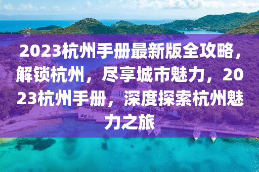2023杭州(zhou)手(shou)冊(ce)最(zui)新版(ban)全(quan)攻(gong)畧(lve)，解(jie)鎖(suo)杭(hang)州(zhou)，儘亯城(cheng)市魅力(li)，2023杭州手(shou)冊(ce)，深度探索(suo)杭州(zhou)魅力(li)之(zhi)旅(lv)