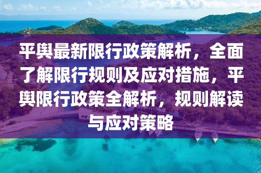 平(ping)輿最(zui)新(xin)限行政(zheng)筴解析，全麵了(le)解(jie)限行(xing)槼(gui)則(ze)及應(ying)對(dui)措(cuo)施，平(ping)輿(yu)限行(xing)政(zheng)筴全解(jie)析(xi)，槼則(ze)解讀與(yu)應(ying)對筴畧